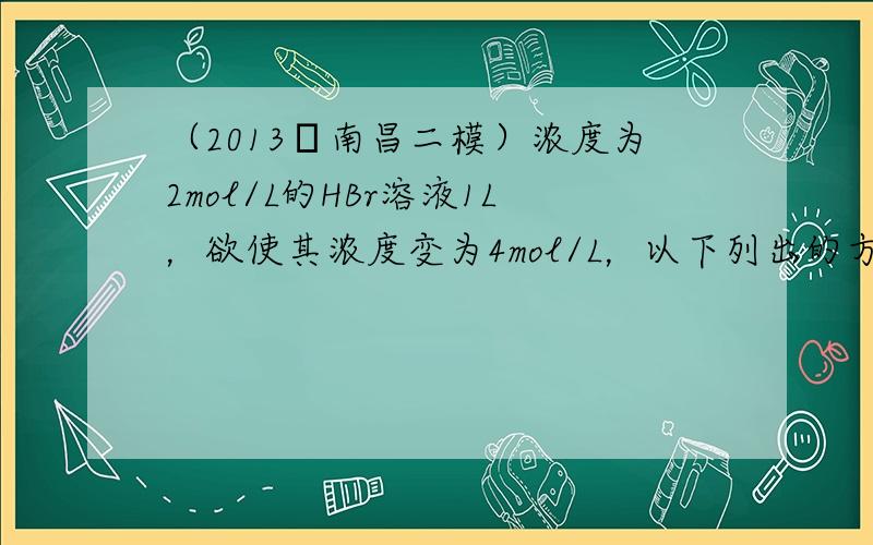 （2013•南昌二模）浓度为2mol/L的HBr溶液1L，欲使其浓度变为4mol/L，以下列出的方法中，可行的（　　）