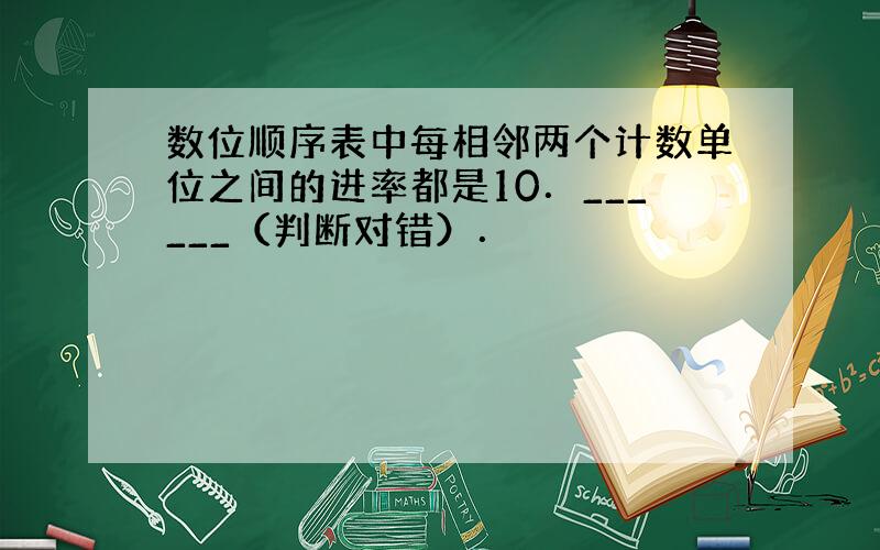 数位顺序表中每相邻两个计数单位之间的进率都是10．______（判断对错）．