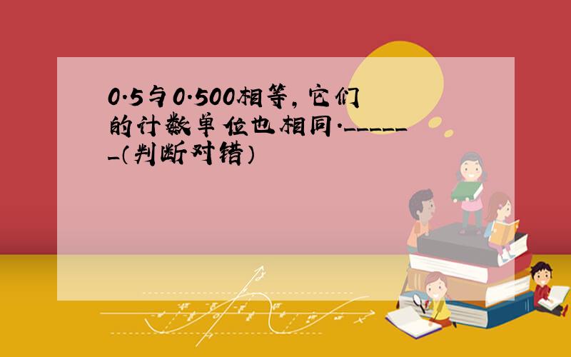 0.5与0.500相等，它们的计数单位也相同．______（判断对错）