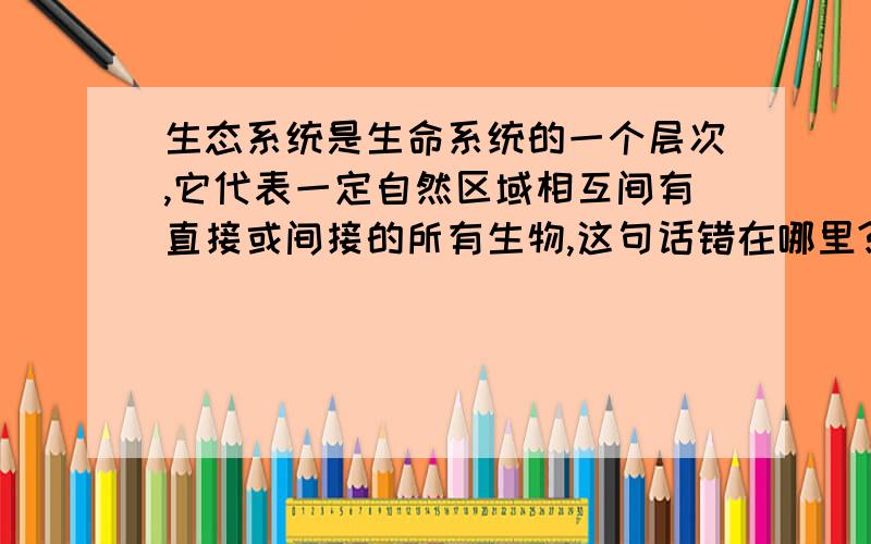 生态系统是生命系统的一个层次,它代表一定自然区域相互间有直接或间接的所有生物,这句话错在哪里?