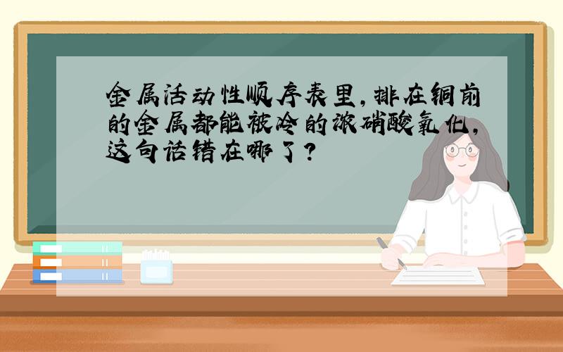 金属活动性顺序表里,排在铜前的金属都能被冷的浓硝酸氧化,这句话错在哪了?