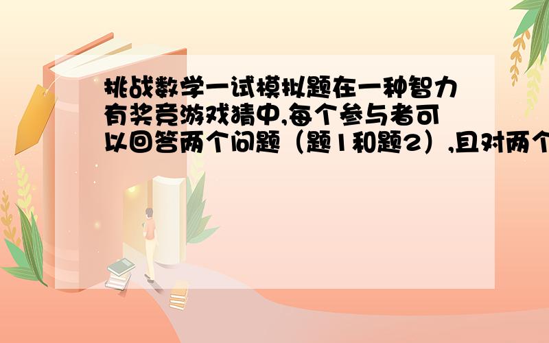 挑战数学一试模拟题在一种智力有奖竞游戏猜中,每个参与者可以回答两个问题（题1和题2）,且对两个问题可以按自己选择的顺序进