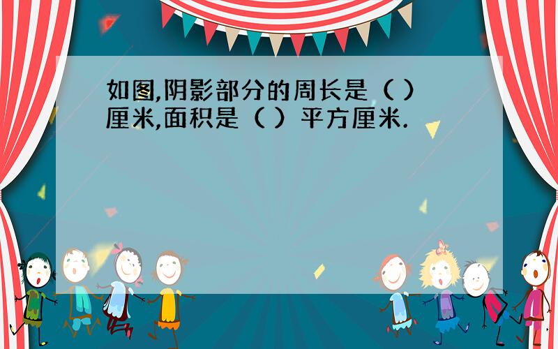 如图,阴影部分的周长是（ ）厘米,面积是（ ）平方厘米.