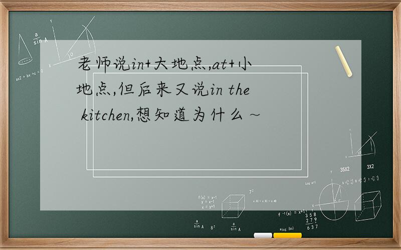 老师说in+大地点,at+小地点,但后来又说in the kitchen,想知道为什么～