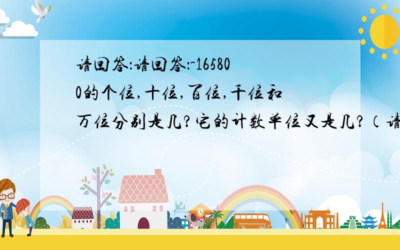 请回答：请回答：-165800的个位,十位,百位,千位和万位分别是几?它的计数单位又是几?（请注意这个数是一个负数.）