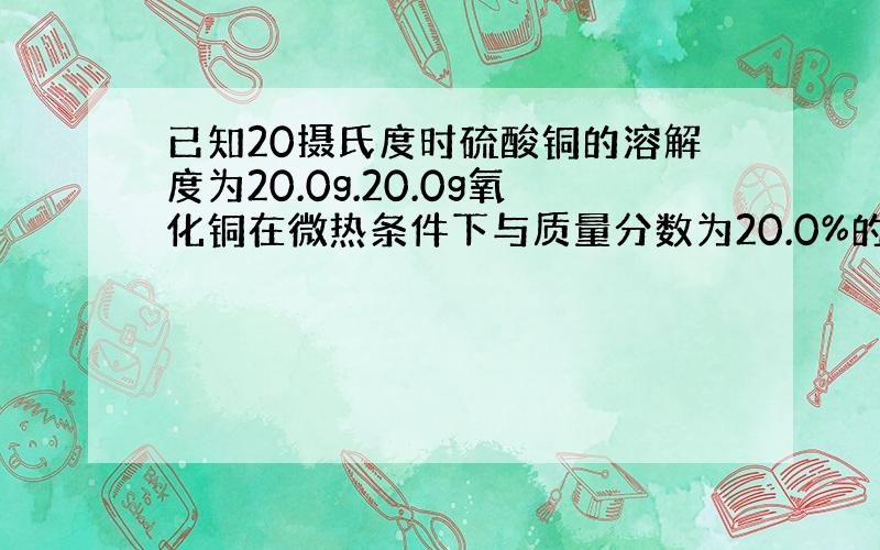 已知20摄氏度时硫酸铜的溶解度为20.0g.20.0g氧化铜在微热条件下与质量分数为20.0%的硫酸溶液恰好完全反映生成