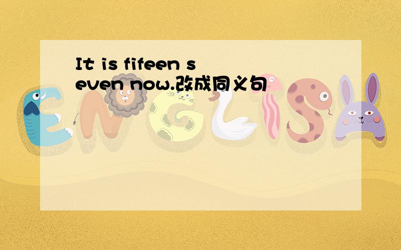 It is fifeen seven now.改成同义句