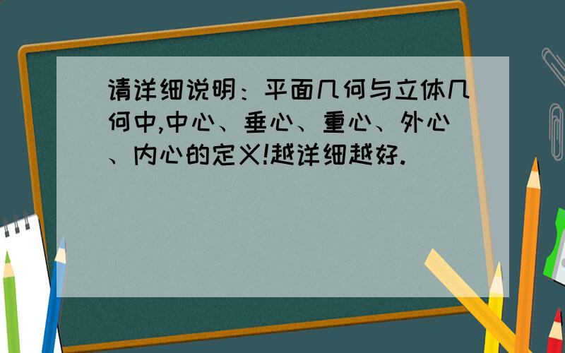 请详细说明：平面几何与立体几何中,中心、垂心、重心、外心、内心的定义!越详细越好.