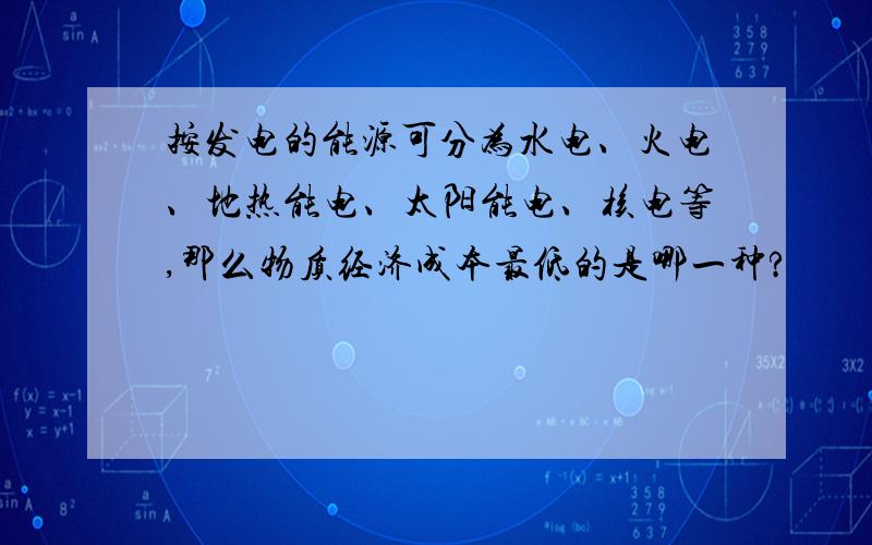 按发电的能源可分为水电、火电、地热能电、太阳能电、核电等,那么物质经济成本最低的是哪一种?