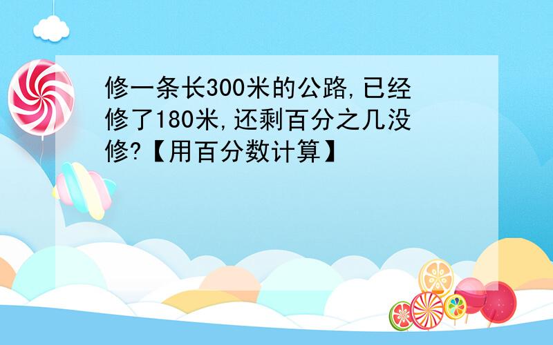 修一条长300米的公路,已经修了180米,还剩百分之几没修?【用百分数计算】