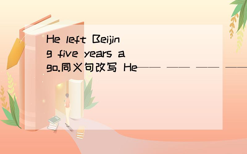 He left Beijing five years ago.同义句改写 He—— —— —— ——Beijing si