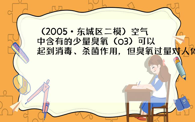 （2005•东城区二模）空气中含有的少量臭氧（O3）可以起到消毒、杀菌作用，但臭氧过量对人体有害．我国的环境空气质量标准