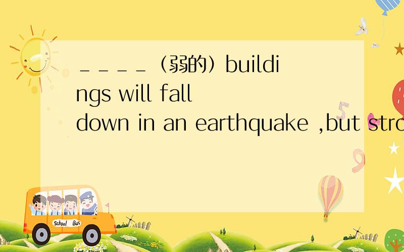 ＿＿＿＿（弱的）buildings will fall down in an earthquake ,but stron