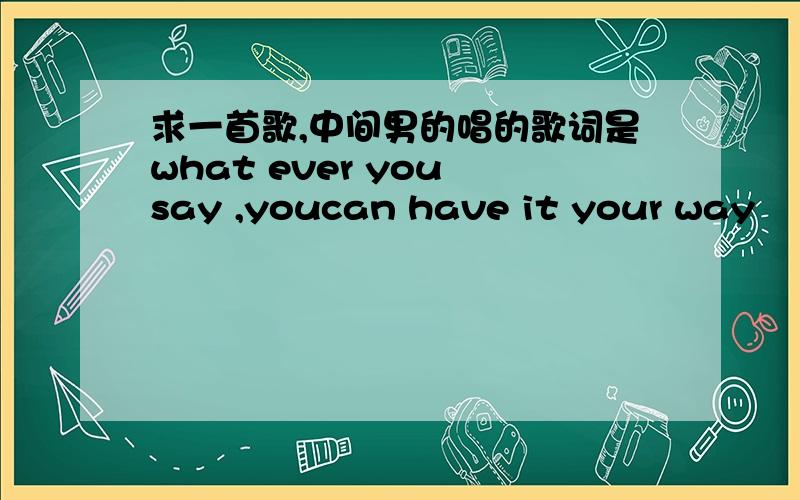 求一首歌,中间男的唱的歌词是what ever you say ,youcan have it your way