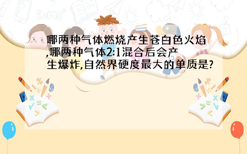 哪两种气体燃烧产生苍白色火焰,哪两种气体2:1混合后会产生爆炸,自然界硬度最大的单质是?