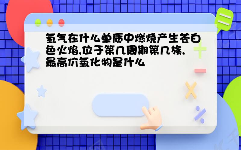 氢气在什么单质中燃烧产生苍白色火焰,位于第几周期第几族,最高价氧化物是什么