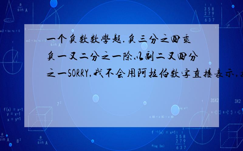 一个负数数学题.负三分之四乘负一又二分之一除以副二又四分之一SORRY,我不会用阿拉伯数字直接表示,为补偿大家辛苦答题,