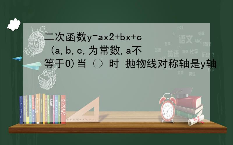 二次函数y=ax2+bx+c (a,b,c,为常数,a不等于0)当（）时 抛物线对称轴是y轴