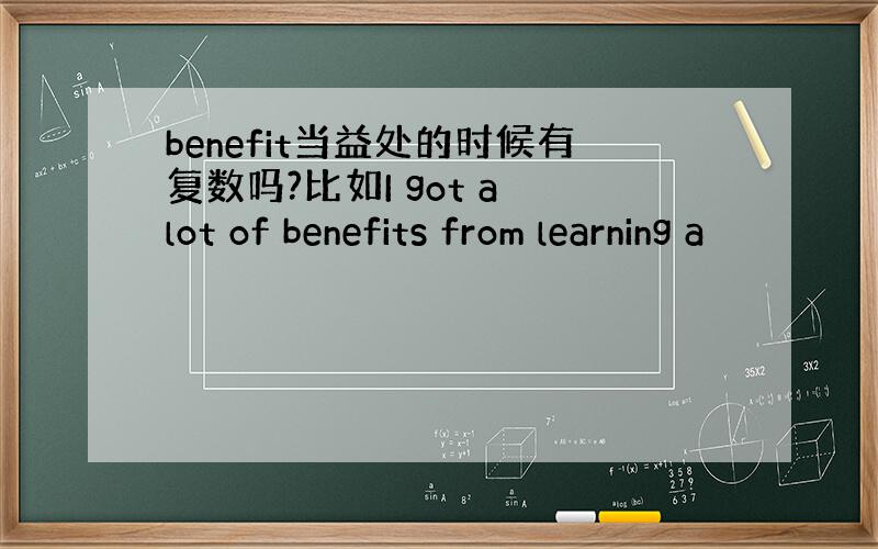 benefit当益处的时候有复数吗?比如I got a lot of benefits from learning a