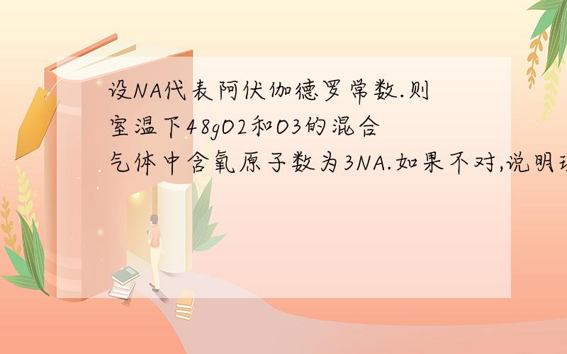 设NA代表阿伏伽德罗常数.则室温下48gO2和O3的混合气体中含氧原子数为3NA.如果不对,说明理由.