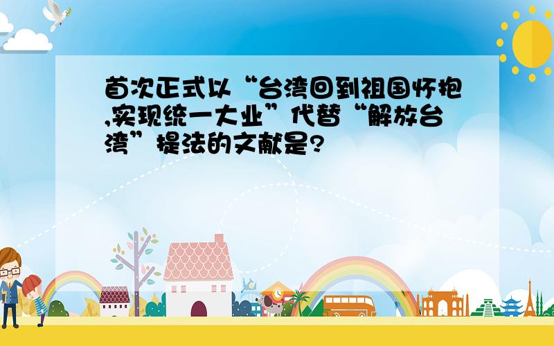 首次正式以“台湾回到祖国怀抱,实现统一大业”代替“解放台湾”提法的文献是?