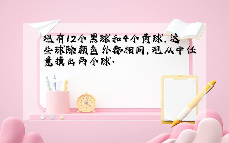 现有12个黑球和4个黄球,这些球除颜色外都相同,现从中任意摸出两个球.