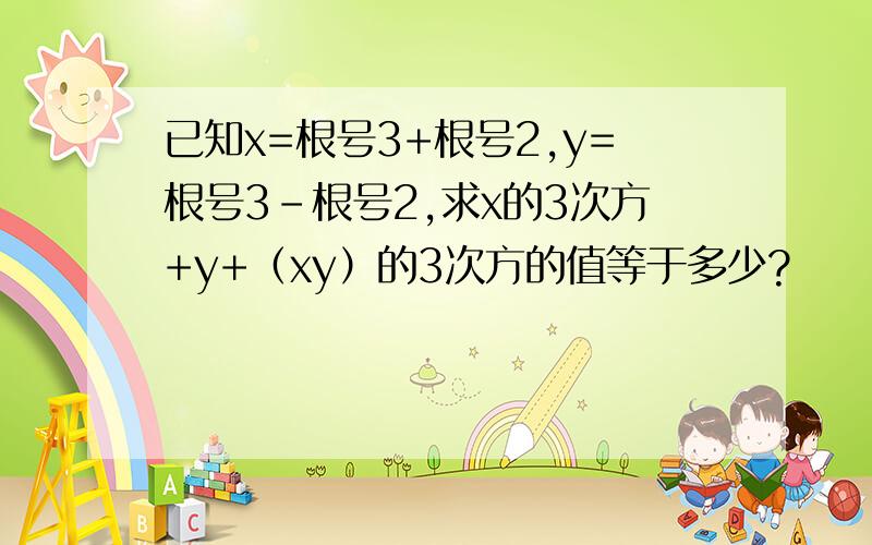 已知x=根号3+根号2,y=根号3-根号2,求x的3次方+y+（xy）的3次方的值等于多少?