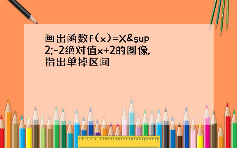 画出函数f(x)=X²-2绝对值x+2的图像,指出单掉区间