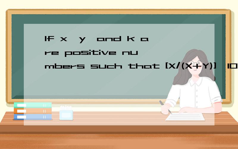 If x,y,and k are positive numbers such that [X/(X+Y)]*10+[Y/