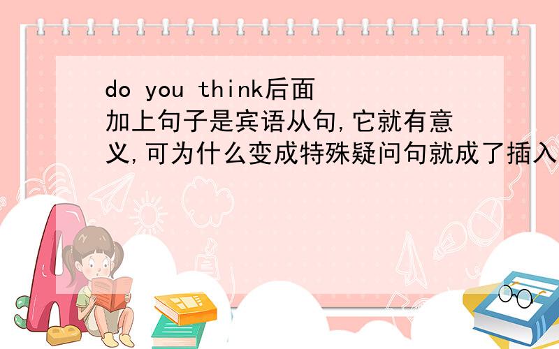 do you think后面加上句子是宾语从句,它就有意义,可为什么变成特殊疑问句就成了插入语?就没意义了?