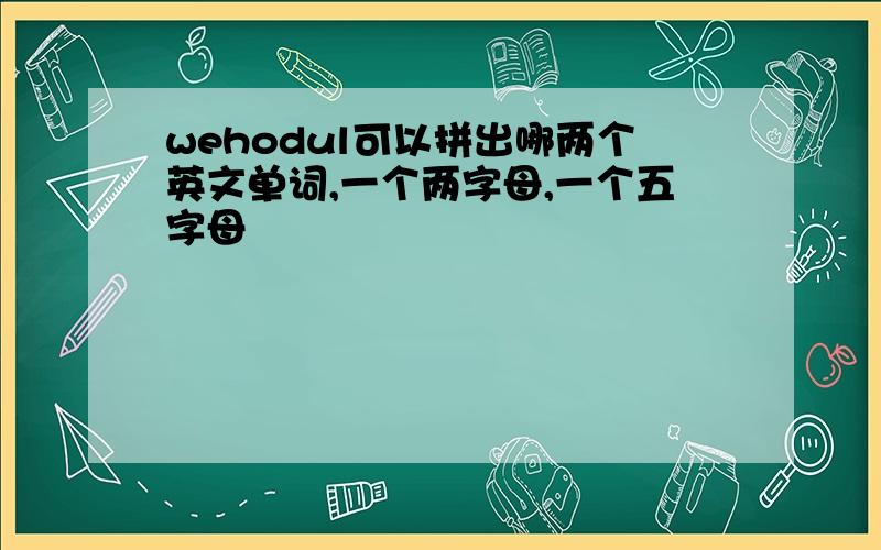 wehodul可以拼出哪两个英文单词,一个两字母,一个五字母