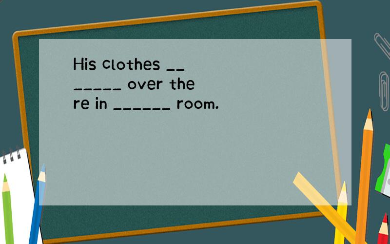 His clothes _______ over there in ______ room.