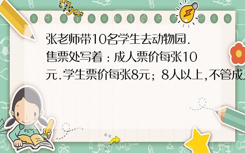 张老师带10名学生去动物园.售票处写着：成人票价每张10元.学生票价每张8元；8人以上,不管成人还是学生