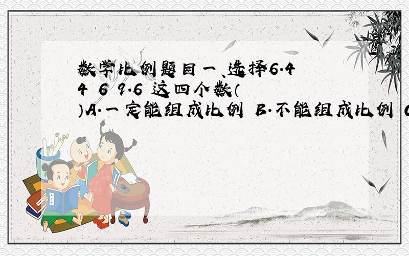 数学比例题目一、选择6.4 4 6 9.6 这四个数（ ）A.一定能组成比例 B.不能组成比例 C.不一定能组成比例15