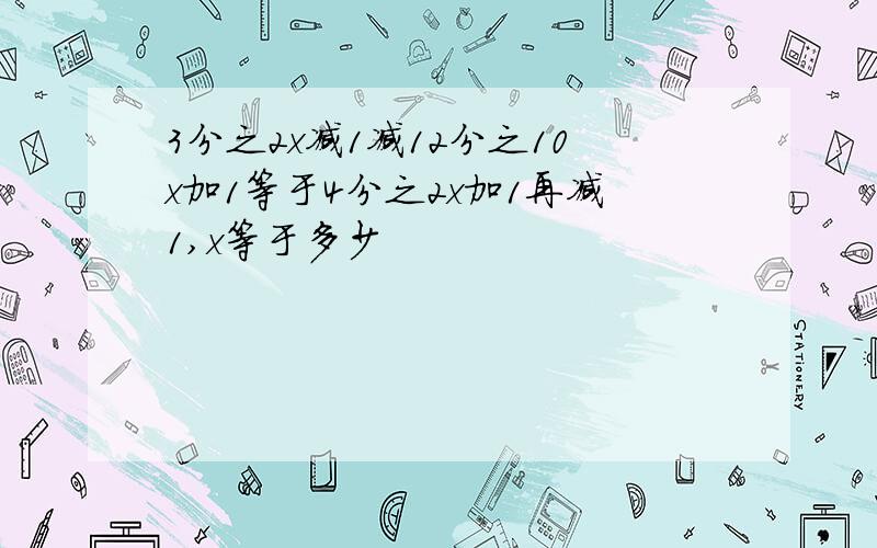 3分之2x减1减12分之10x加1等于4分之2x加1再减1,x等于多少