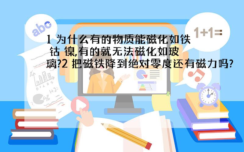 1 为什么有的物质能磁化如铁 钴 镍,有的就无法磁化如玻璃?2 把磁铁降到绝对零度还有磁力吗?