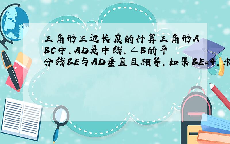 三角形三边长度的计算三角形ABC中,AD是中线,∠B的平分线BE与AD垂直且相等,如果BE＝4,求三角形ABC三边长