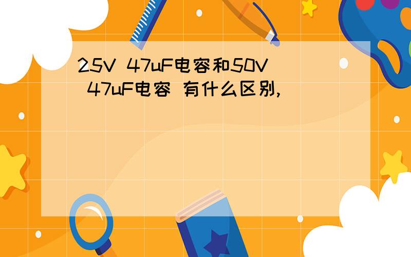 25V 47uF电容和50V 47uF电容 有什么区别,