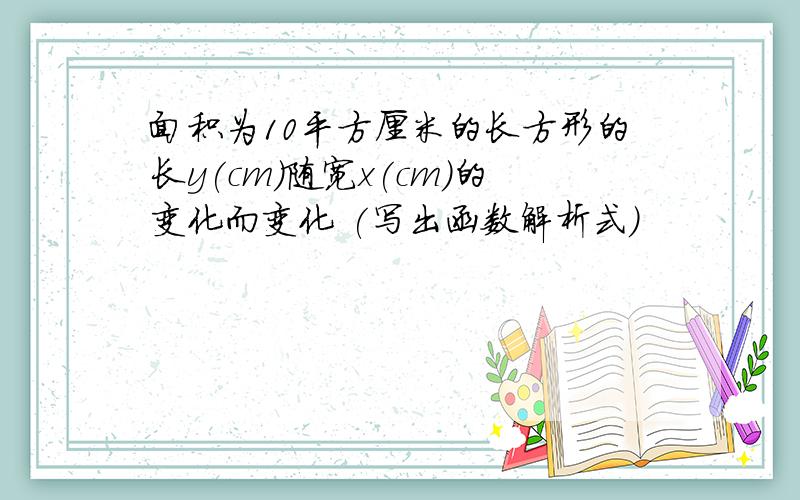 面积为10平方厘米的长方形的长y(cm)随宽x(cm)的变化而变化 (写出函数解析式)