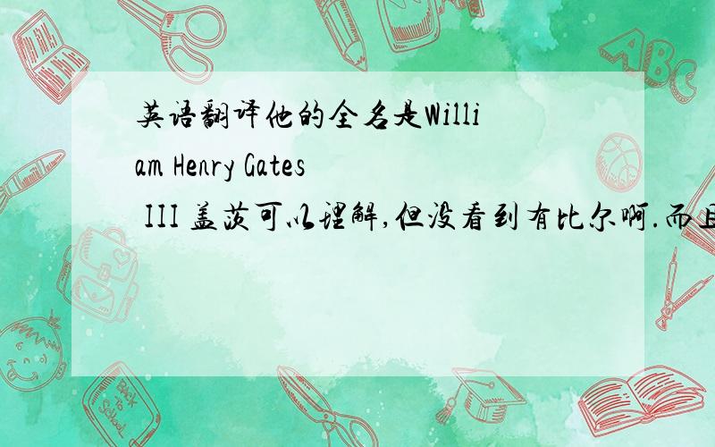 英语翻译他的全名是William Henry Gates III 盖茨可以理解,但没看到有比尔啊.而且国人很奇怪,翻译人