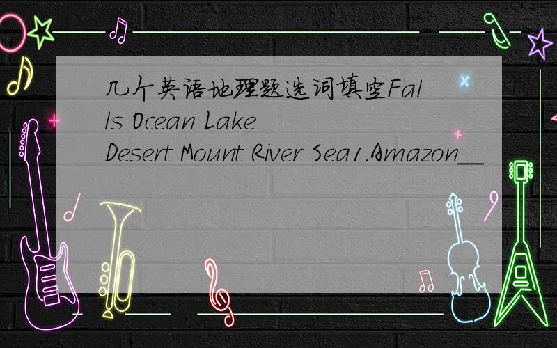 几个英语地理题选词填空Falls Ocean Lake Desert Mount River Sea1.Amazon__