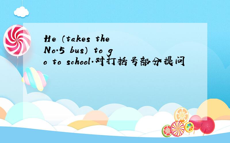 He （takes the No.5 bus） to go to school.对打括号部分提问