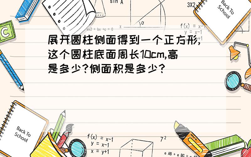 展开圆柱侧面得到一个正方形,这个圆柱底面周长10cm,高是多少?侧面积是多少?