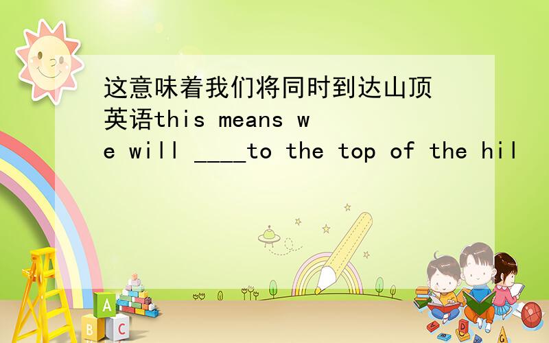 这意味着我们将同时到达山顶 英语this means we will ____to the top of the hil