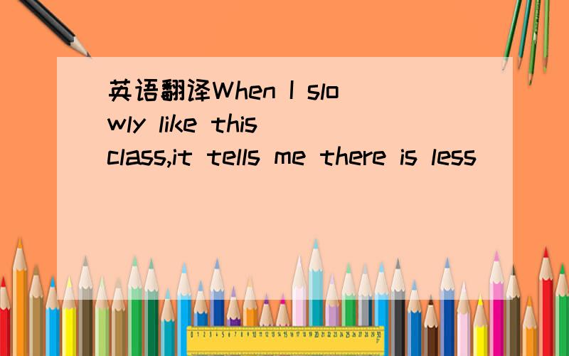 英语翻译When I slowly like this class,it tells me there is less