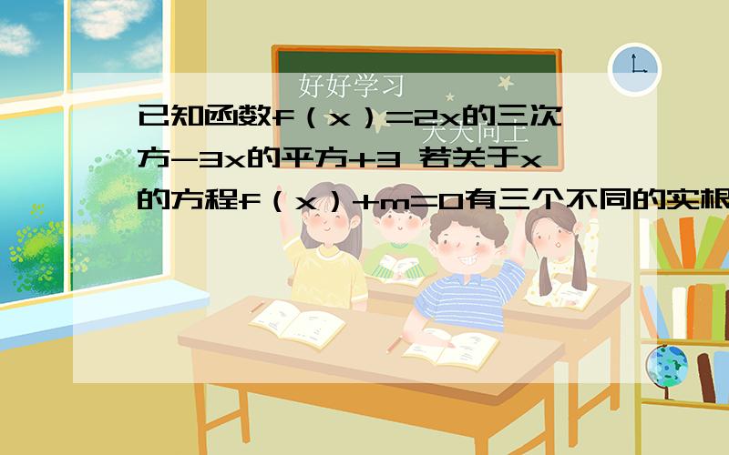 已知函数f（x）=2x的三次方-3x的平方+3 若关于x的方程f（x）+m=0有三个不同的实根,求实数m的取值范围