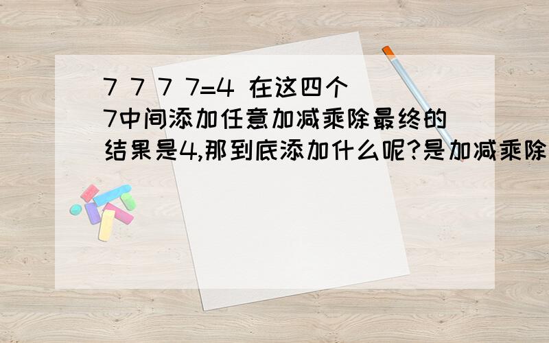 7 7 7 7=4 在这四个7中间添加任意加减乘除最终的结果是4,那到底添加什么呢?是加减乘除哦!