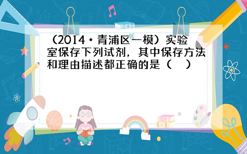 （2014•青浦区一模）实验室保存下列试剂，其中保存方法和理由描述都正确的是（　　）