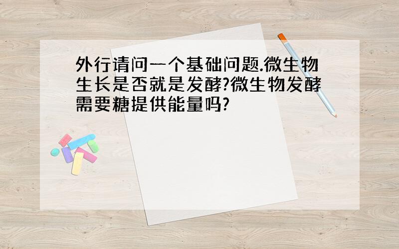 外行请问一个基础问题.微生物生长是否就是发酵?微生物发酵需要糖提供能量吗?