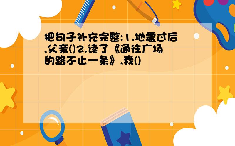 把句子补充完整:1.地震过后,父亲()2.读了《通往广场的路不止一条》,我()